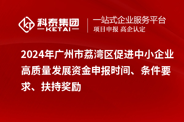 2024年廣州市荔灣區(qū)促進(jìn)中小企業(yè)高質(zhì)量發(fā)展資金申報(bào)時(shí)間、條件要求、扶持獎(jiǎng)勵(lì)