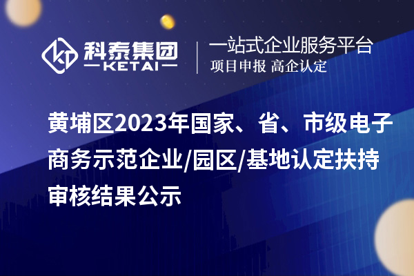黃埔區(qū)2023年國(guó)家、省、市級(jí)電子商務(wù)示范企業(yè)/園區(qū)/基地認(rèn)定扶持審核結(jié)果公示