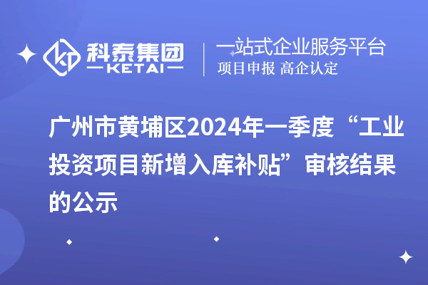 廣州市黃埔區(qū)2024年一季度“工業(yè)投資項目新增入庫補貼”審核結果的公示