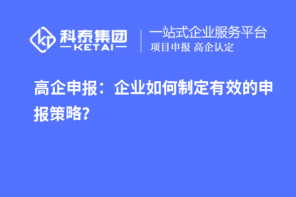 高企申報(bào)：企業(yè)如何制定有效的申報(bào)策略？