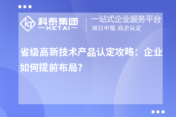 省級高新技術(shù)產(chǎn)品認(rèn)定攻略：企業(yè)如何提前布局？