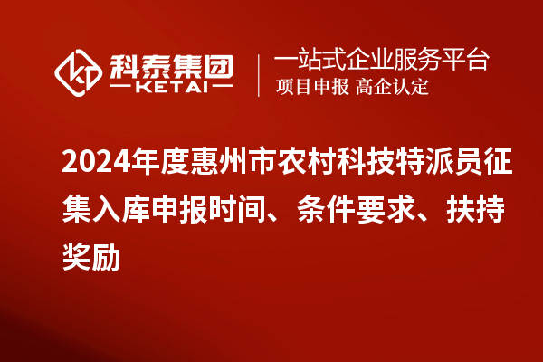 2024年度惠州市農(nóng)村科技特派員征集入庫申報時間、條件要求、扶持獎勵