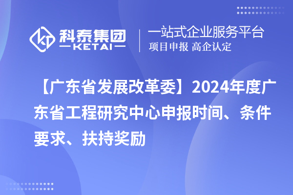 【廣東省發(fā)展改革委】2024年度廣東省工程研究中心申報時間、條件要求、扶持獎勵
