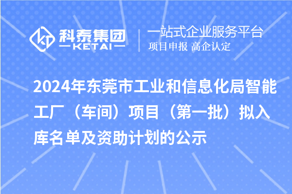 2024年東莞市工業(yè)和信息化局智能工廠（車間）項(xiàng)目（第一批）擬入庫(kù)名單及資助計(jì)劃的公示