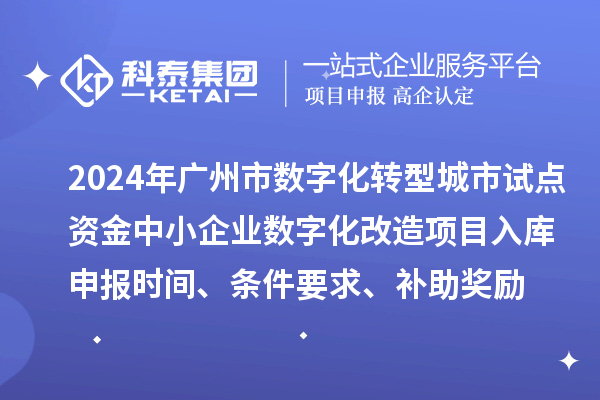 2024年廣州市數(shù)字化轉(zhuǎn)型城市試點(diǎn)專項(xiàng)資金中小企業(yè)數(shù)字化改造項(xiàng)目入庫申報時間、條件要求、補(bǔ)助獎勵