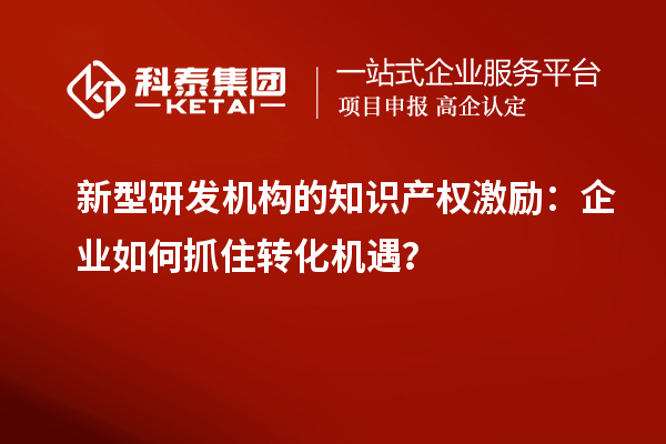 新型研發(fā)機構(gòu)的知識產(chǎn)權(quán)激勵：企業(yè)如何抓住轉(zhuǎn)化機遇？