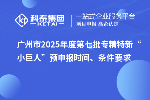 廣州市2025年度第七批專精特新“小巨人”預(yù)申報時間、條件要求