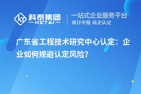 廣東<a href=http://www.xljuanlianmen.com/fuwu/gongchengzhongxin.html target=_blank class=infotextkey>省工程技術(shù)研究中心認(rèn)定</a>：企業(yè)如何規(guī)避認(rèn)定風(fēng)險？