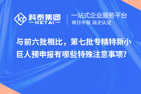 與前六批相比，第七批專精特新小巨人預(yù)申報有哪些特殊注意事項？