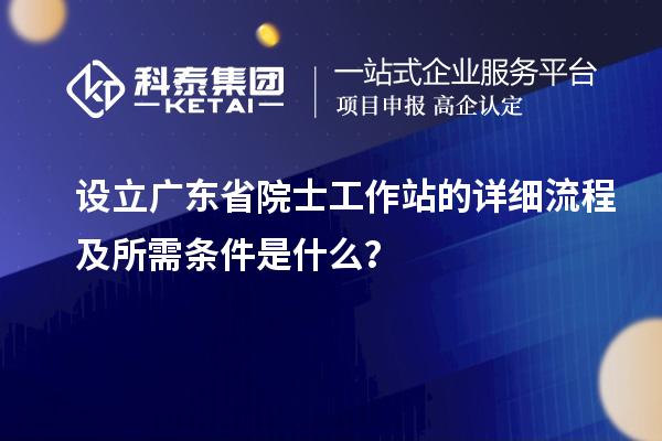 設(shè)立廣東省院士工作站的詳細(xì)流程及所需條件是什么？
