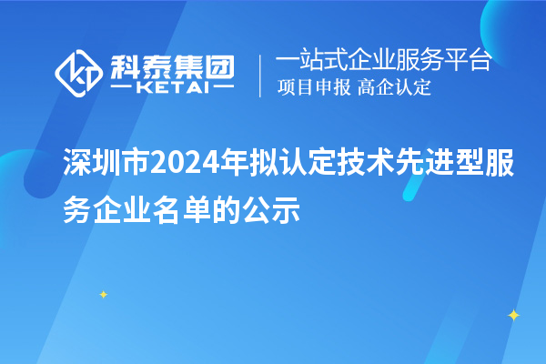 深圳市2024年擬認定技術(shù)先進型服務企業(yè)名單的公示