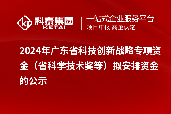 2024年廣東省科技創(chuàng)新戰(zhàn)略專項資金（省科學(xué)技術(shù)獎等）擬安排資金的公示