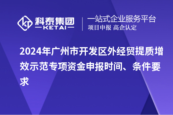 2024年廣州市開發(fā)區(qū)外經(jīng)貿(mào)提質(zhì)增效示范專項(xiàng)資金申報(bào)時(shí)間、條件要求