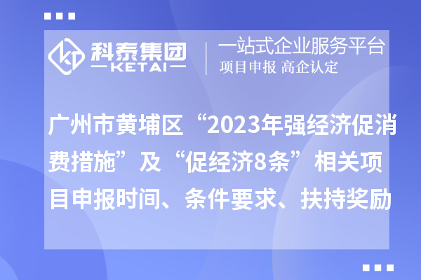 廣州市黃埔區(qū)“2023年強(qiáng)經(jīng)濟(jì)促消費(fèi)措施”及“促經(jīng)濟(jì)8條”相關(guān)<a href=http://www.xljuanlianmen.com/shenbao.html target=_blank class=infotextkey>項(xiàng)目申報(bào)</a>時(shí)間、條件要求、扶持獎(jiǎng)勵(lì)