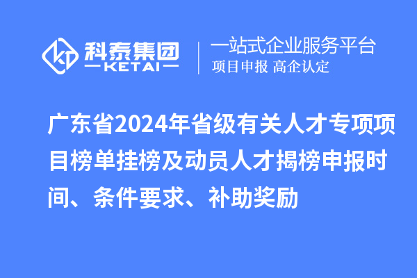 廣東省2024年省級有關(guān)人才專項(xiàng)項(xiàng)目榜單掛榜及動員人才揭榜申報(bào)時(shí)間、條件要求、補(bǔ)助獎勵(lì)