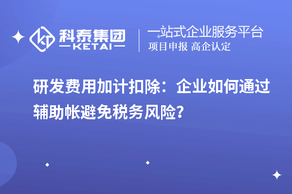 研發(fā)費(fèi)用加計(jì)扣除：企業(yè)如何通過(guò)輔助帳避免稅務(wù)風(fēng)險(xiǎn)？