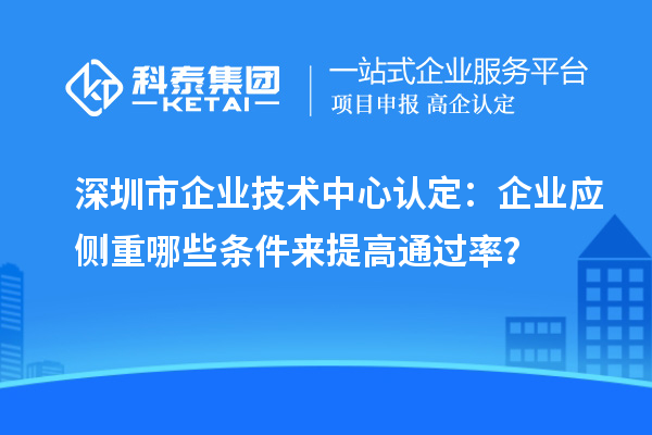 深圳市企業(yè)技術(shù)中心認(rèn)定：企業(yè)應(yīng)側(cè)重哪些條件來提高通過率？