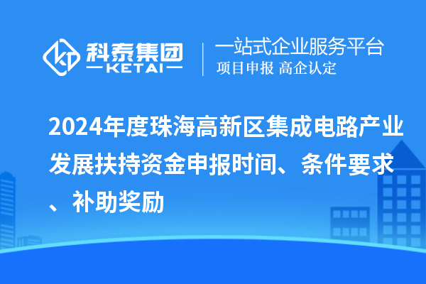 2024年度珠海高新區(qū)集成電路產(chǎn)業(yè)發(fā)展扶持資金申報(bào)時(shí)間、條件要求、補(bǔ)助獎(jiǎng)勵(lì)