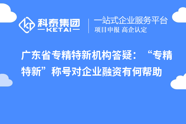 廣東省專精特新機構(gòu)答疑：“專精特新” 稱號對企業(yè)融資有何幫助