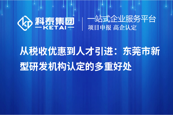 從稅收優(yōu)惠到人才引進：東莞市新型研發(fā)機構(gòu)認定的多重好處