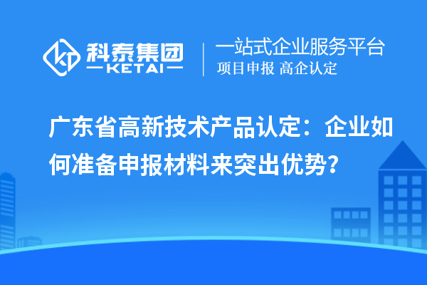 廣東省高新技術(shù)產(chǎn)品認(rèn)定：企業(yè)如何準(zhǔn)備申報材料來突出優(yōu)勢？