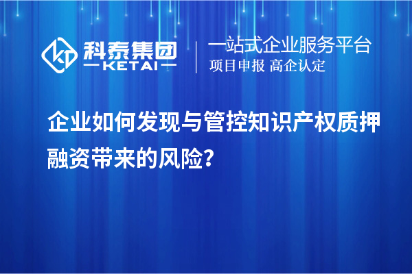 企業(yè)如何發(fā)現(xiàn)與管控知識產(chǎn)權(quán)質(zhì)押融資帶來的風(fēng)險(xiǎn)？