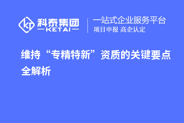 維持 “專精特新” 資質(zhì)的關(guān)鍵要點全解析
