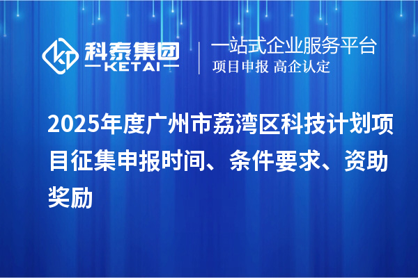 2025年度廣州市荔灣區(qū)科技計劃項目征集申報時間、條件要求、資助獎勵