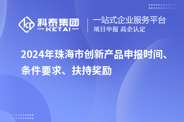 2024年珠海市創(chuàng)新產(chǎn)品申報時間、條件要求、扶持獎勵