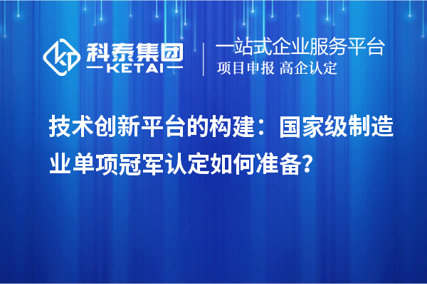 技術(shù)創(chuàng)新平臺的構(gòu)建：國家級制造業(yè)單項冠軍認定如何準備？
