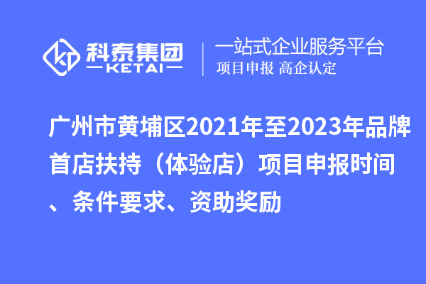 廣州市黃埔區(qū)2021年至2023年品牌首店扶持（體驗店）<a href=http://www.xljuanlianmen.com/shenbao.html target=_blank class=infotextkey>項目申報</a>時間、條件要求、資助獎勵