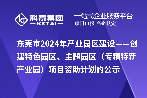 東莞市2024年產(chǎn)業(yè)園區(qū)建設(shè)——?jiǎng)?chuàng)建特色園區(qū)、主題園區(qū)（專精特新產(chǎn)業(yè)園）項(xiàng)目資助計(jì)劃的公示