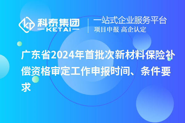 廣東省2024年首批次新材料保險(xiǎn)補(bǔ)償資格審定工作申報(bào)時(shí)間、條件要求