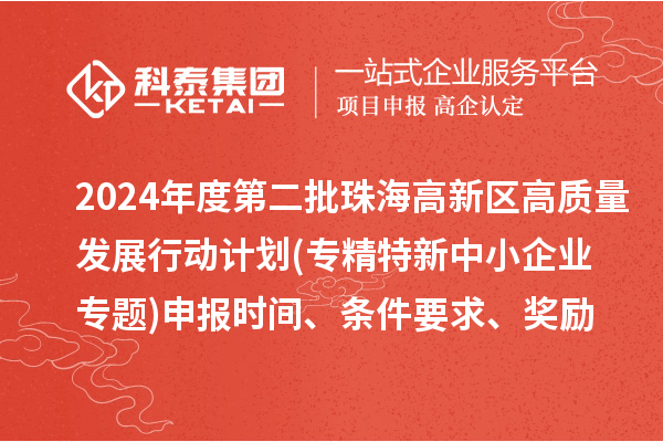 2024年度第二批珠海高新區(qū)高質(zhì)量發(fā)展行動計劃(專精特新中小企業(yè)專題)申報時間、條件要求、資助獎勵