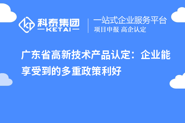 廣東省高新技術產(chǎn)品認定：企業(yè)能享受到的多重政策利好