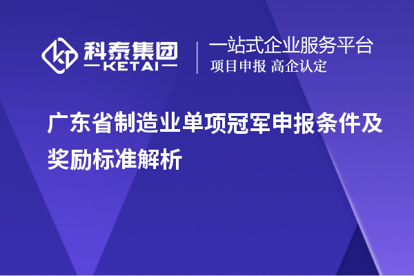 廣東省制造業(yè)單項冠軍申報條件及獎勵標準解析