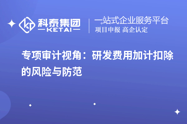 專(zhuān)項(xiàng)審計(jì)視角：研發(fā)費(fèi)用加計(jì)扣除的風(fēng)險(xiǎn)與防范
