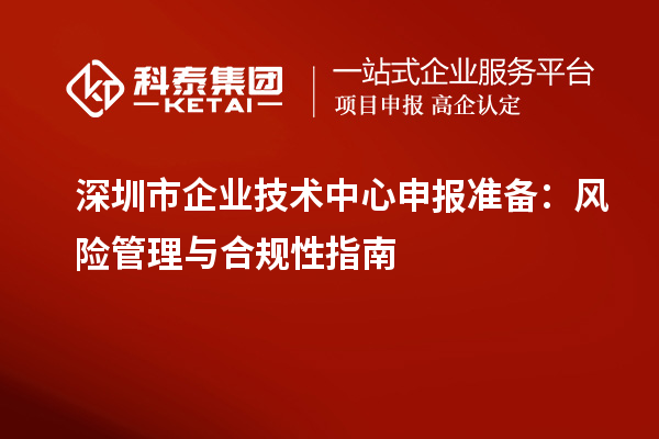 深圳市企業(yè)技術(shù)中心申報準(zhǔn)備：風(fēng)險管理與合規(guī)性指南