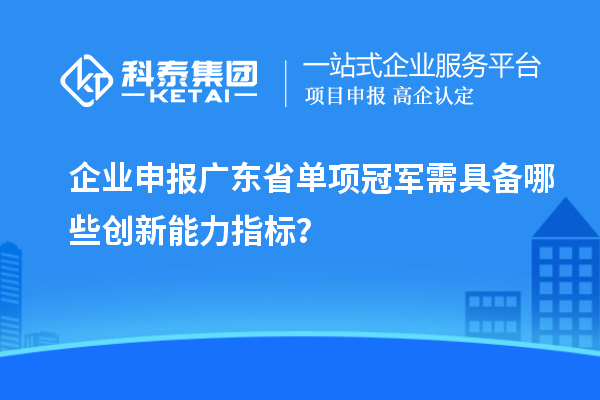 企業(yè)申報廣東省單項冠軍需具備哪些創(chuàng)新能力指標？