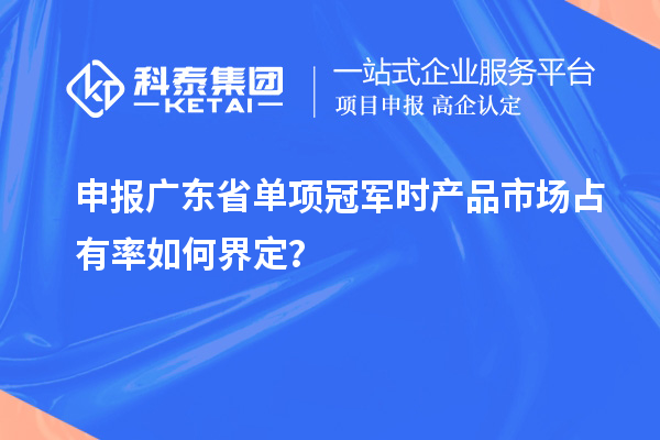 申報廣東省單項冠軍時產(chǎn)品市場占有率如何界定？