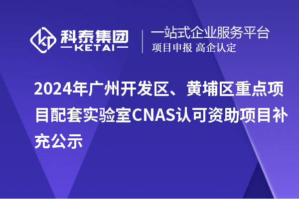 2024年廣州開發(fā)區(qū)、黃埔區(qū)重點項目配套實驗室CNAS認可資助項目補充公示