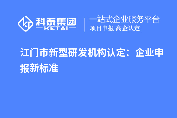 江門市新型研發(fā)機構(gòu)認定：企業(yè)申報新標(biāo)準(zhǔn)
