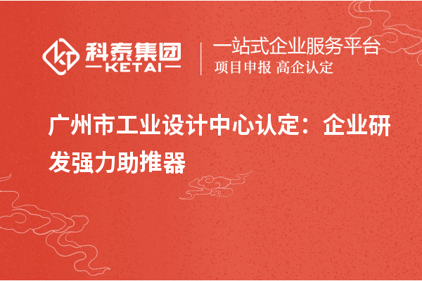 廣州市工業(yè)設(shè)計中心認定：企業(yè)研發(fā)強力助推器