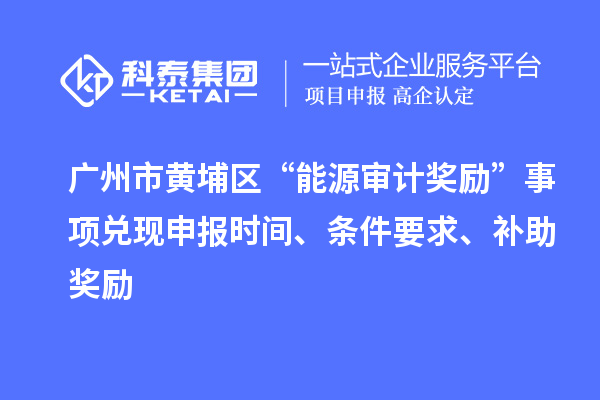 廣州市黃埔區(qū)“能源審計(jì)獎(jiǎng)勵(lì)”事項(xiàng)兌現(xiàn)申報(bào)時(shí)間、條件要求、補(bǔ)助獎(jiǎng)勵(lì)
