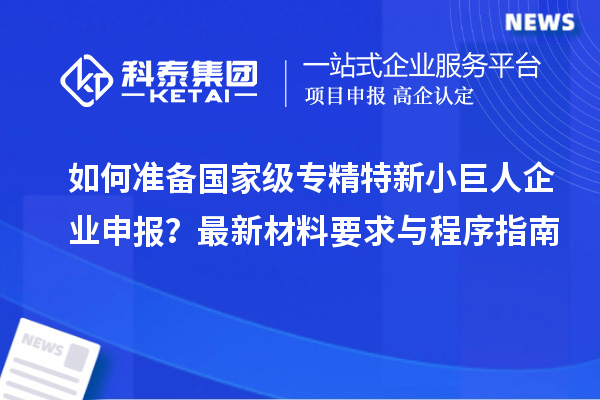 如何準備國家級專精特新小巨人企業(yè)申報？最新材料要求與程序指南