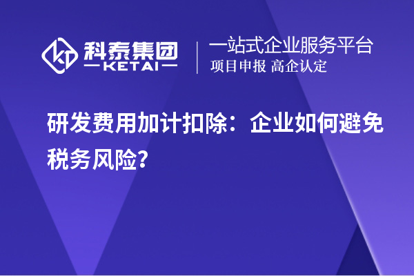 研發(fā)費(fèi)用加計(jì)扣除：企業(yè)如何避免稅務(wù)風(fēng)險(xiǎn)？