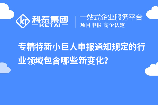 專精特新小巨人申報通知規(guī)定的行業(yè)領域包含哪些新變化？