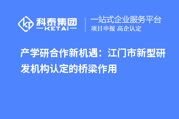 產(chǎn)學(xué)研合作新機遇：江門市新型研發(fā)機構(gòu)認定的橋梁作用