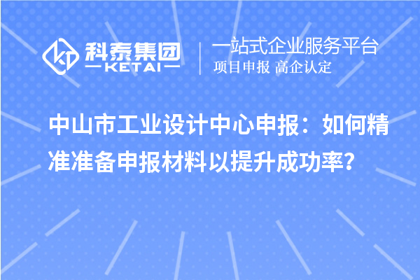 中山市工業(yè)設(shè)計中心申報：如何精準準備申報材料以提升成功率？
