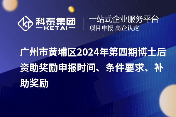 廣州市黃埔區(qū)2024年第四期博士后資助獎勵申報時間、條件要求、補(bǔ)助獎勵